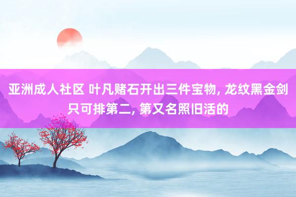 亚洲成人社区 叶凡赌石开出三件宝物, 龙纹黑金剑只可排第二, 第又名照旧活的