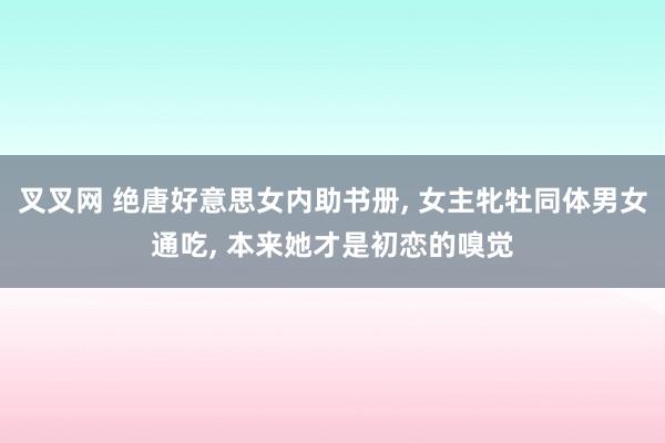 叉叉网 绝唐好意思女内助书册, 女主牝牡同体男女通吃, 本来她才是初恋的嗅觉