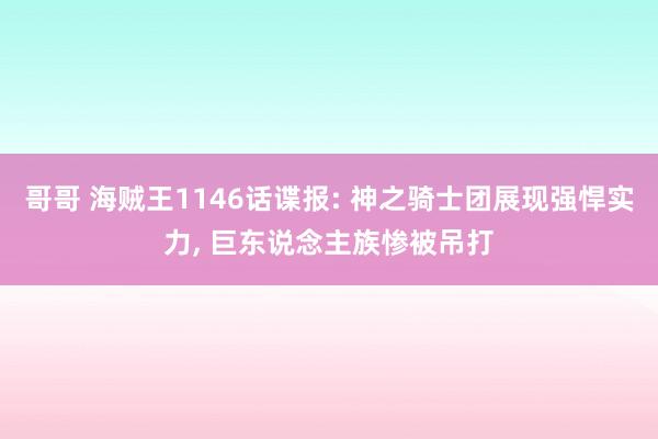 哥哥 海贼王1146话谍报: 神之骑士团展现强悍实力, 巨东说念主族惨被吊打