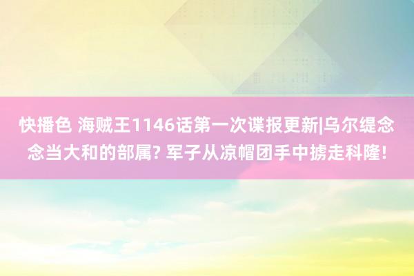 快播色 海贼王1146话第一次谍报更新|乌尔缇念念当大和的部属? 军子从凉帽团手中掳走科隆!