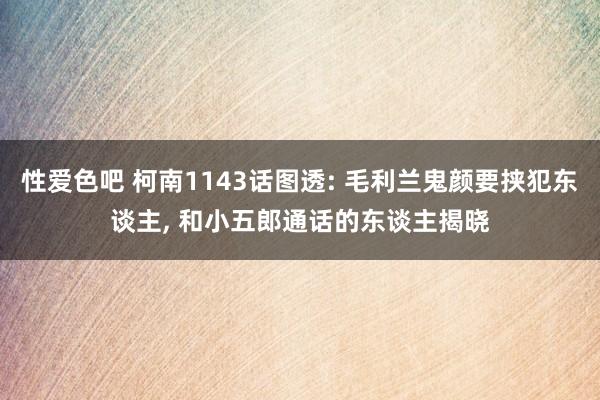 性爱色吧 柯南1143话图透: 毛利兰鬼颜要挟犯东谈主, 和小五郎通话的东谈主揭晓