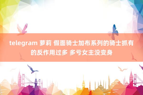 telegram 萝莉 假面骑士加布系列的骑士抓有的反作用过多 多亏女主没变身