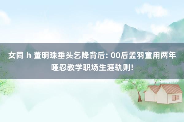 女同 h 董明珠垂头乞降背后: 00后孟羽童用两年哑忍教学职场生涯轨则!
