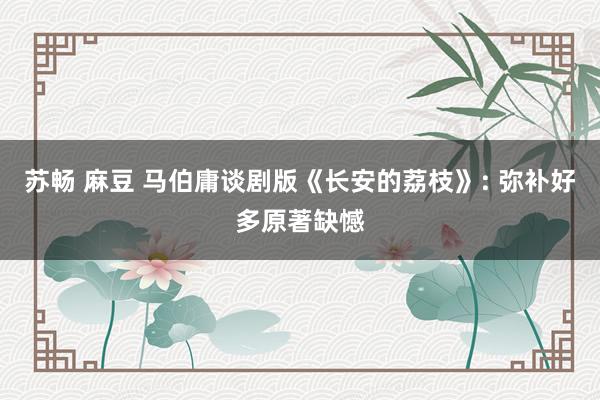 苏畅 麻豆 马伯庸谈剧版《长安的荔枝》: 弥补好多原著缺憾