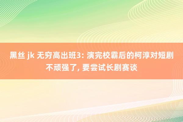 黑丝 jk 无穷高出班3: 演完校霸后的柯淳对短剧不顽强了, 要尝试长剧赛谈