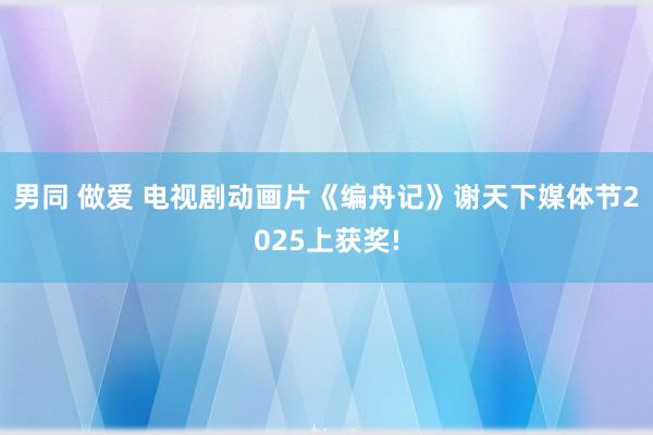 男同 做爱 电视剧动画片《编舟记》谢天下媒体节2025上获奖!