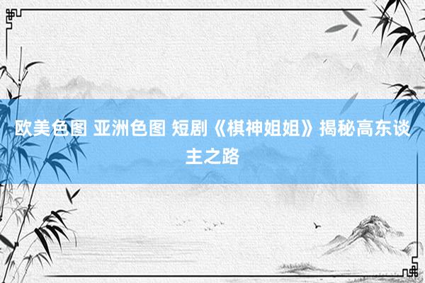 欧美色图 亚洲色图 短剧《棋神姐姐》揭秘高东谈主之路