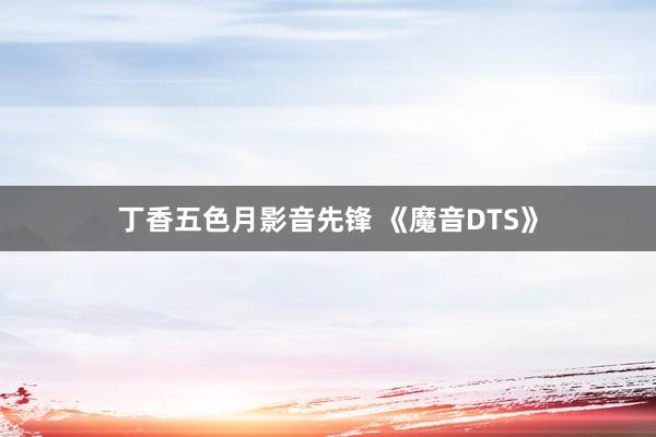 丁香五色月影音先锋 《魔音DTS》