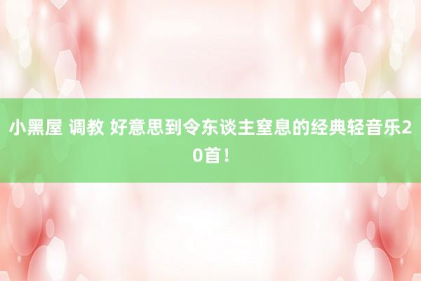 小黑屋 调教 好意思到令东谈主窒息的经典轻音乐20首！