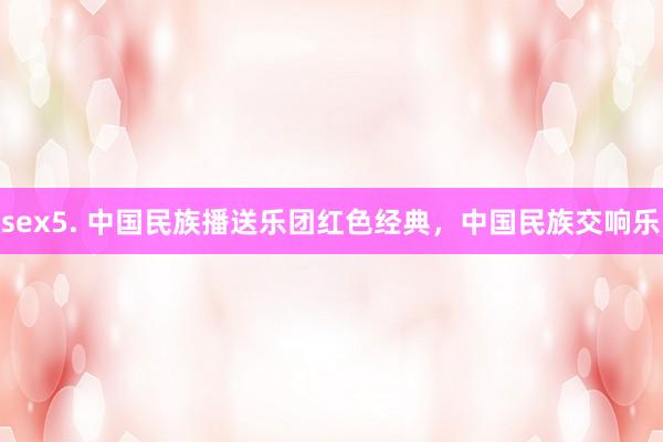 sex5. 中国民族播送乐团红色经典，中国民族交响乐