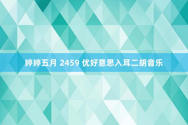 婷婷五月 2459 优好意思入耳二胡音乐