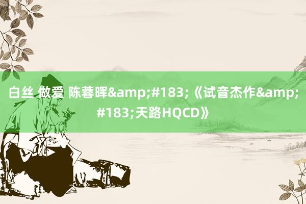 白丝 做爱 陈蓉晖&#183;《试音杰作&#183;天路HQCD》