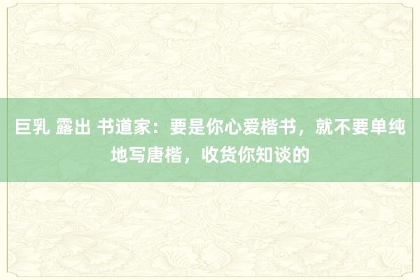 巨乳 露出 书道家：要是你心爱楷书，就不要单纯地写唐楷，收货你知谈的