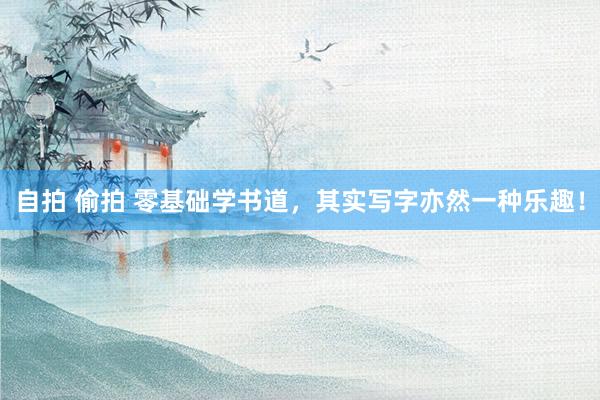 自拍 偷拍 零基础学书道，其实写字亦然一种乐趣！