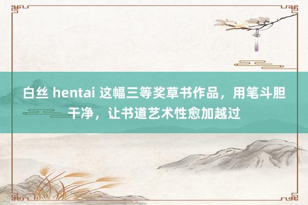 白丝 hentai 这幅三等奖草书作品，用笔斗胆干净，让书道艺术性愈加越过