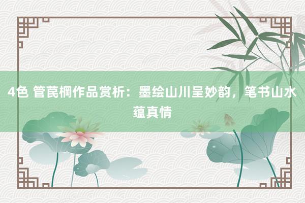 4色 管苠棡作品赏析：墨绘山川呈妙韵，笔书山水蕴真情