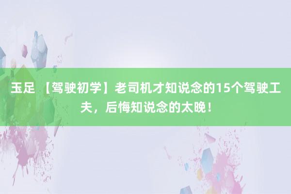 玉足 【驾驶初学】老司机才知说念的15个驾驶工夫,后悔知说念的太晚!