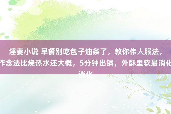 淫妻小说 早餐别吃包子油条了，教你伟人服法，作念法比烧热水还大概，5分钟出锅，外酥里软易消化