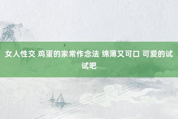 女人性交 鸡蛋的家常作念法 绵薄又可口 可爱的试试吧