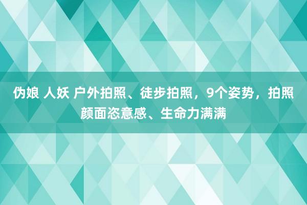 伪娘 人妖 户外拍照、徒步拍照，9个姿势，拍照颜面恣意感、生命力满满