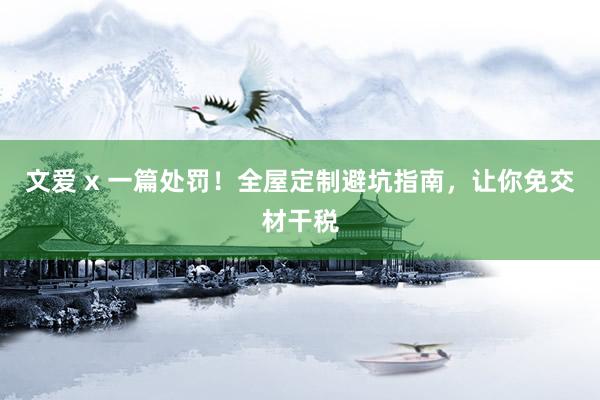 文爱 x 一篇处罚！全屋定制避坑指南，让你免交材干税