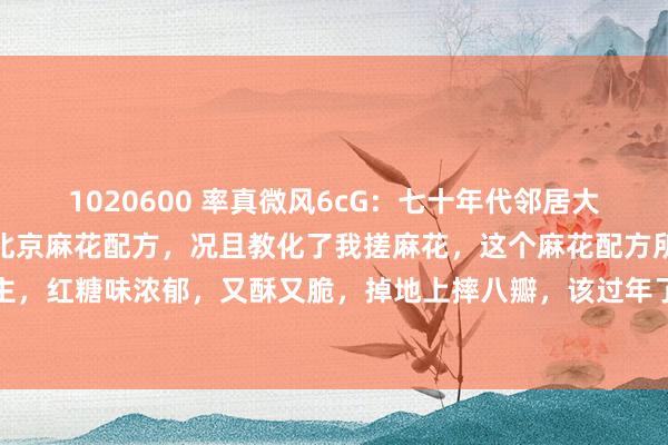 1020600 率真微风6cG:七十年代邻居大爷,在糕点厂上班给的老北京麻花配方,况且教化了我搓麻花,这个麻花配方所以红糖口味为主,红糖味浓郁,又酥又脆,掉地上摔八瓣,该过年了今天炸了麻花,吃着麻花有如回到畴昔...