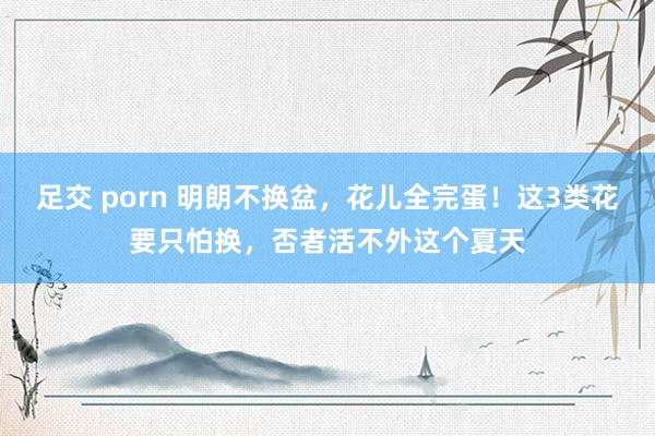 足交 porn 明朗不换盆，花儿全完蛋！这3类花要只怕换，否者活不外这个夏天