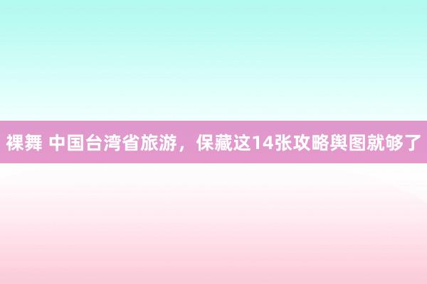 裸舞 中国台湾省旅游，保藏这14张攻略舆图就够了