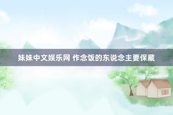 妹妹中文娱乐网 作念饭的东说念主要保藏