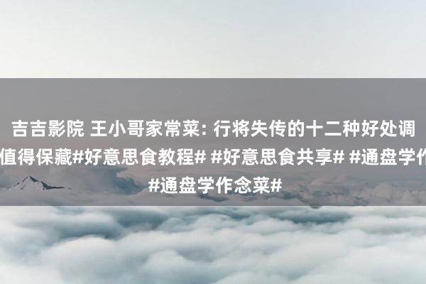 吉吉影院 王小哥家常菜: 行将失传的十二种好处调味料，值得保藏#好意思食教程# #好意思食共享# #通盘学作念菜#