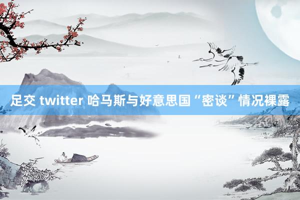 足交 twitter 哈马斯与好意思国“密谈”情况裸露