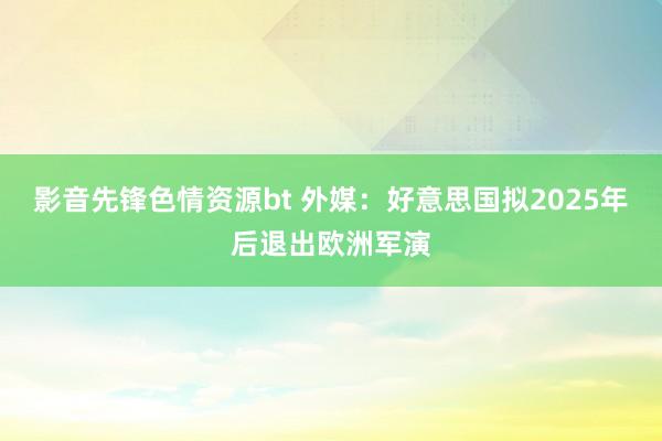 影音先锋色情资源bt 外媒：好意思国拟2025年后退出欧洲军演