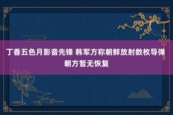 丁香五色月影音先锋 韩军方称朝鲜放射数枚导弹 朝方暂无恢复