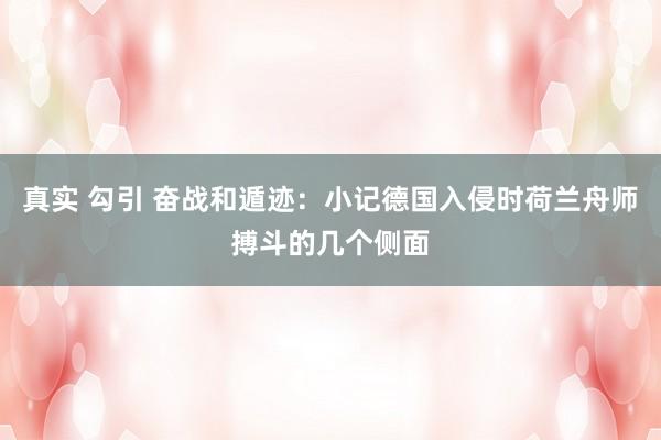 真实 勾引 奋战和遁迹：小记德国入侵时荷兰舟师搏斗的几个侧面