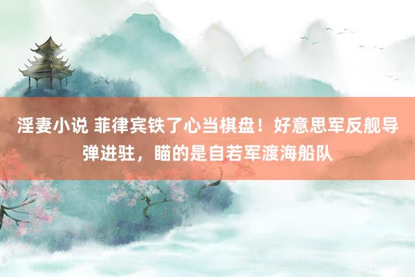 淫妻小说 菲律宾铁了心当棋盘！好意思军反舰导弹进驻，瞄的是自若军渡海船队