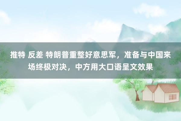 推特 反差 特朗普重整好意思军，准备与中国来场终极对决，中方用大口语呈文效果