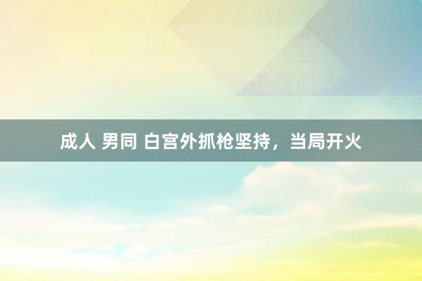 成人 男同 白宫外抓枪坚持，当局开火