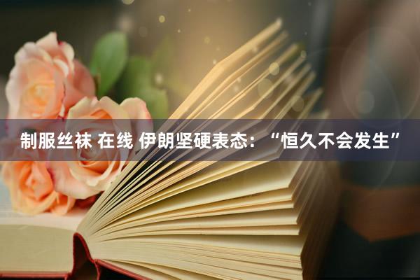 制服丝袜 在线 伊朗坚硬表态：“恒久不会发生”