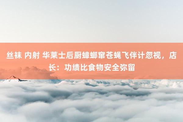 丝袜 内射 华莱士后厨蟑螂窜苍蝇飞伴计忽视，店长：功绩比食物安全弥留